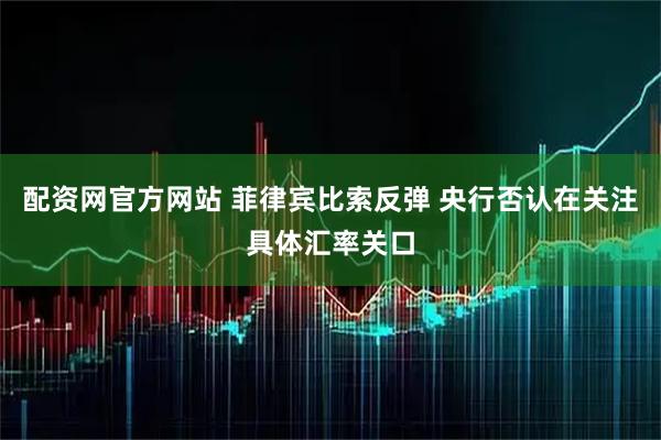 配资网官方网站 菲律宾比索反弹 央行否认在关注具体汇率关口