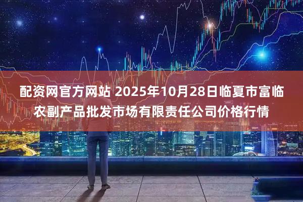 配资网官方网站 2025年10月28日临夏市富临农副产品批发市场有限责任公司价格行情