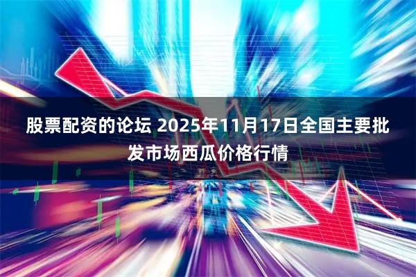 股票配资的论坛 2025年11月17日全国主要批发市场西瓜价格行情
