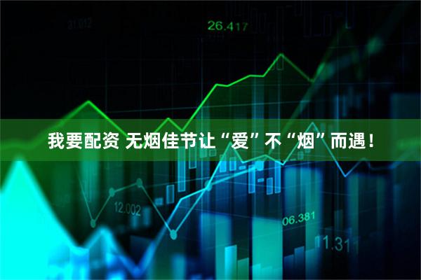 我要配资 无烟佳节让“爱”不“烟”而遇！