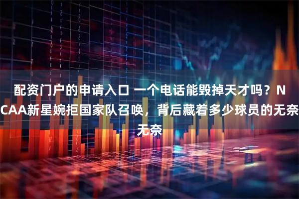 配资门户的申请入口 一个电话能毁掉天才吗？NCAA新星婉拒国家队召唤，背后藏着多少球员的无奈