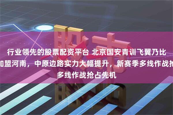 行业领先的股票配资平台 北京国安青训飞翼乃比江租借加盟河南，中原边路实力大幅提升，新赛季多线作战抢占先机