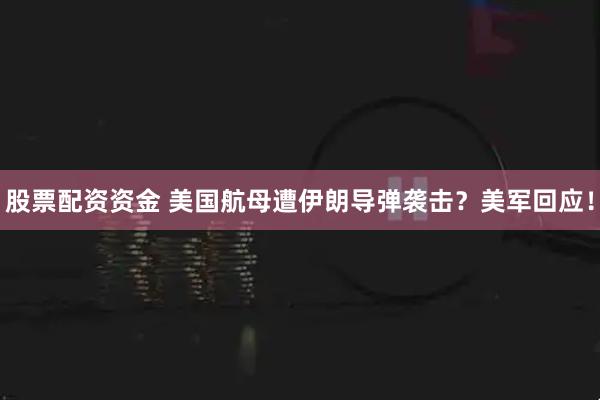 股票配资资金 美国航母遭伊朗导弹袭击？美军回应！