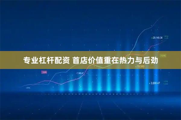 专业杠杆配资 首店价值重在热力与后劲