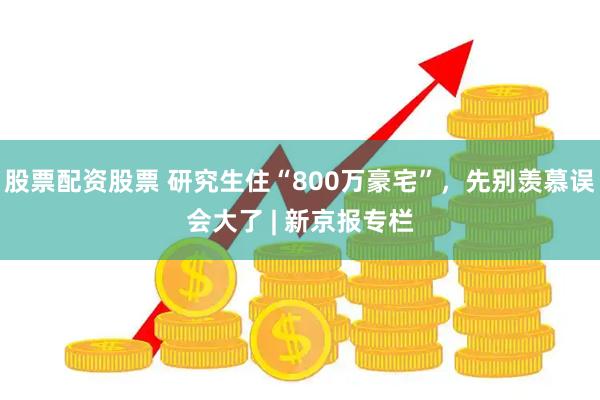 股票配资股票 研究生住“800万豪宅”，先别羡慕误会大了 | 新京报专栏