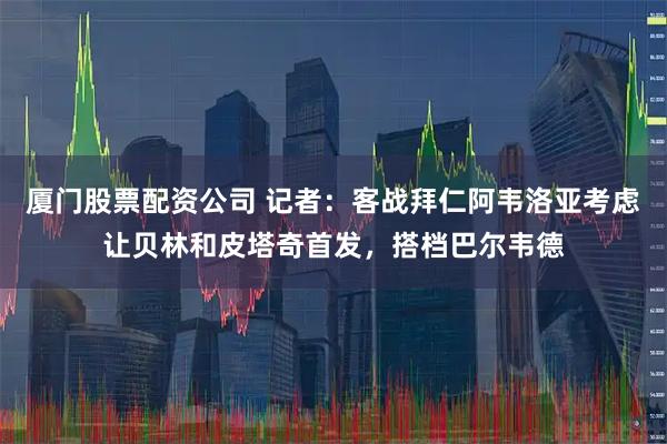 厦门股票配资公司 记者：客战拜仁阿韦洛亚考虑让贝林和皮塔奇首发，搭档巴尔韦德